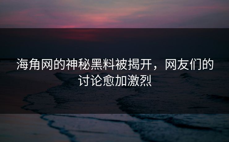 海角网的神秘黑料被揭开，网友们的讨论愈加激烈