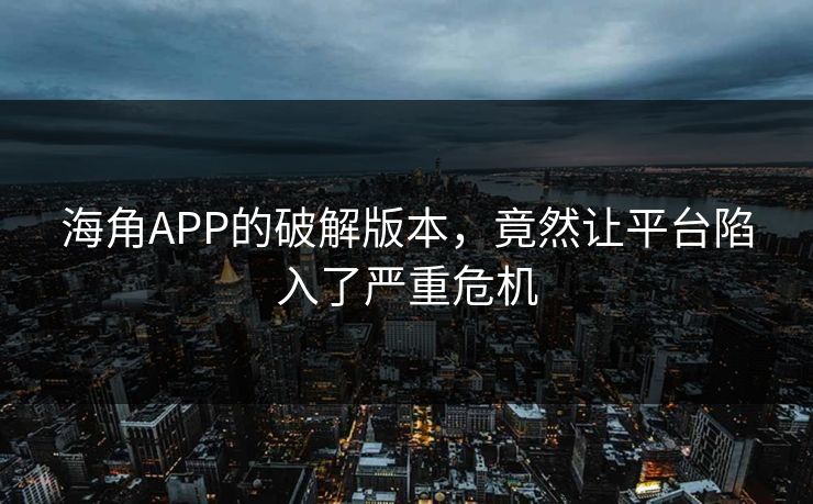 海角APP的破解版本，竟然让平台陷入了严重危机