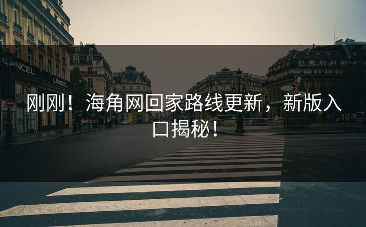 刚刚！海角网回家路线更新，新版入口揭秘！