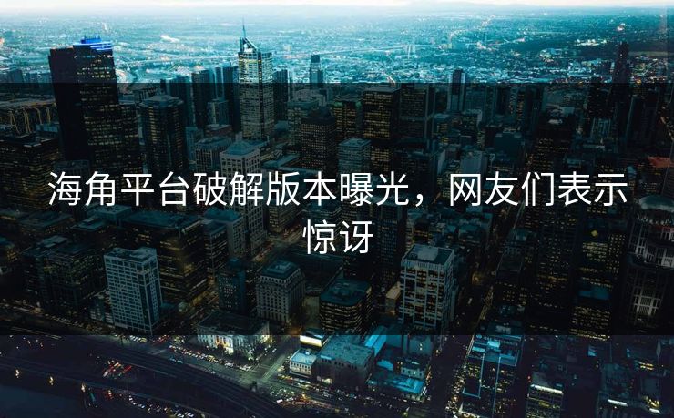 海角平台破解版本曝光，网友们表示惊讶