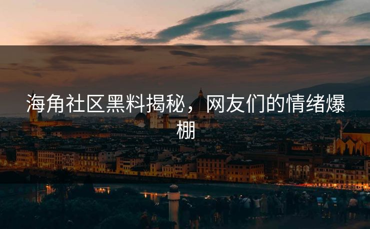 海角社区黑料揭秘，网友们的情绪爆棚