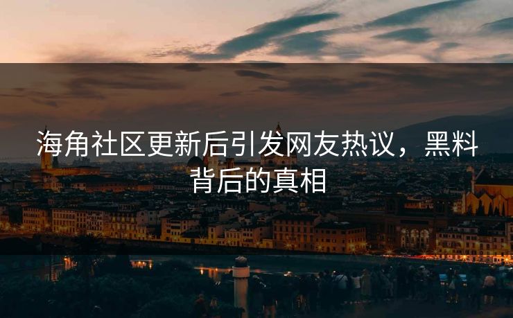 海角社区更新后引发网友热议，黑料背后的真相