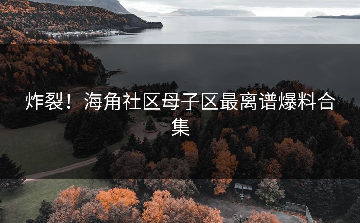 炸裂！海角社区母子区最离谱爆料合集