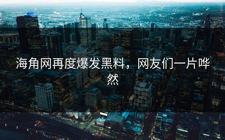 海角网再度爆发黑料，网友们一片哗然