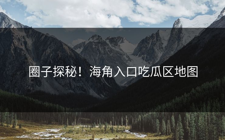 圈子探秘！海角入口吃瓜区地图