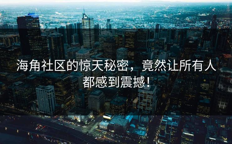 海角社区的惊天秘密，竟然让所有人都感到震撼！
