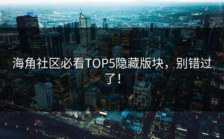 海角社区必看TOP5隐藏版块，别错过了！