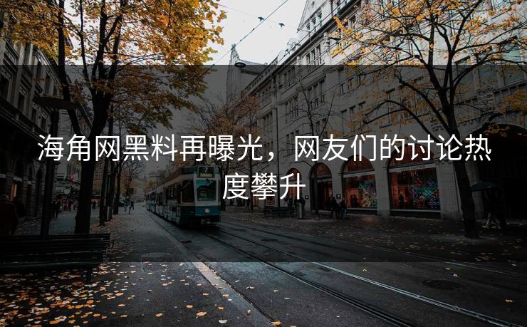 海角网黑料再曝光，网友们的讨论热度攀升