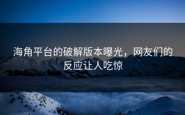 海角平台的破解版本曝光，网友们的反应让人吃惊