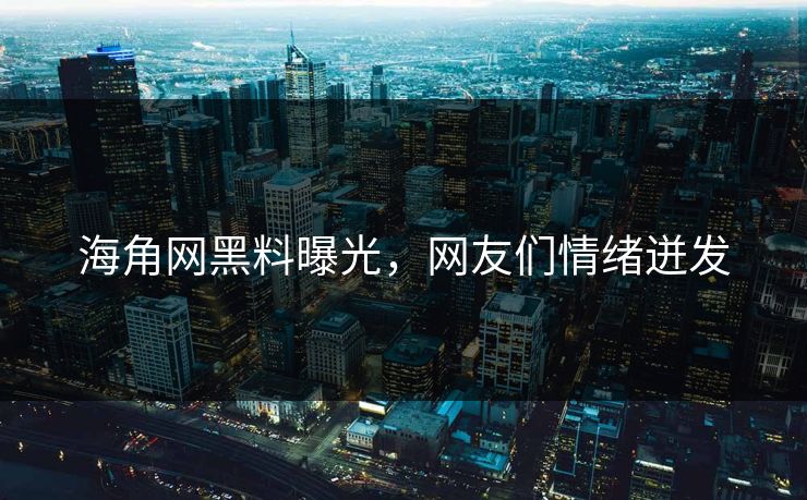 海角网黑料曝光，网友们情绪迸发