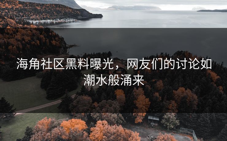 海角社区黑料曝光，网友们的讨论如潮水般涌来