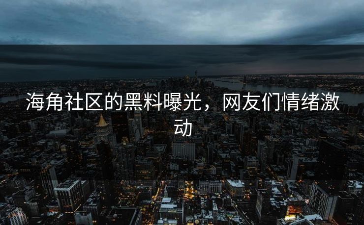 海角社区的黑料曝光，网友们情绪激动