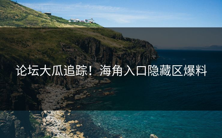 论坛大瓜追踪！海角入口隐藏区爆料