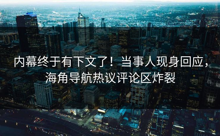 内幕终于有下文了！当事人现身回应，海角导航热议评论区炸裂