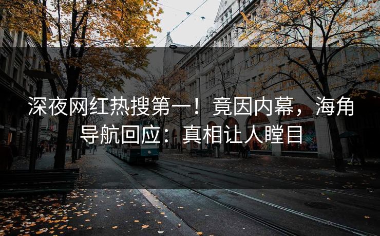 深夜网红热搜第一！竟因内幕，海角导航回应：真相让人瞠目