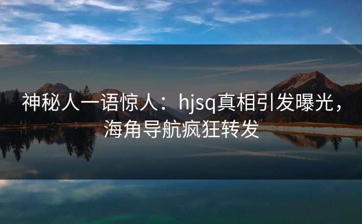 神秘人一语惊人：hjsq真相引发曝光，海角导航疯狂转发