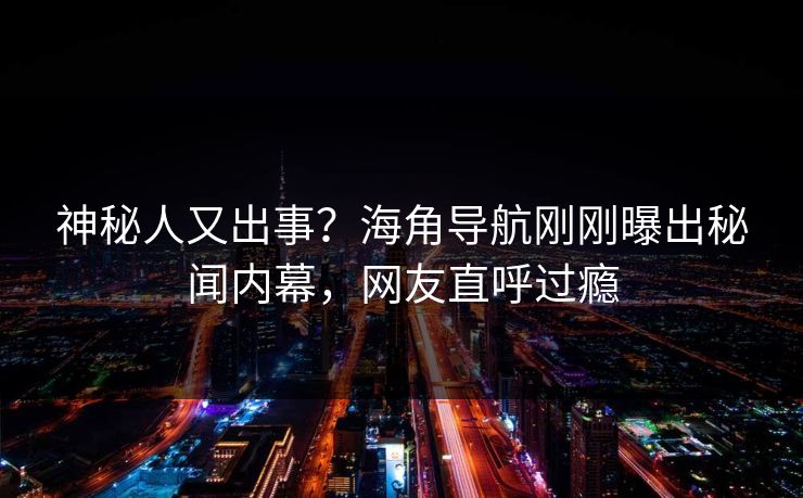 神秘人又出事？海角导航刚刚曝出秘闻内幕，网友直呼过瘾
