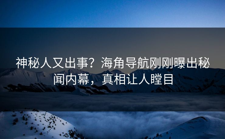 神秘人又出事？海角导航刚刚曝出秘闻内幕，真相让人瞠目