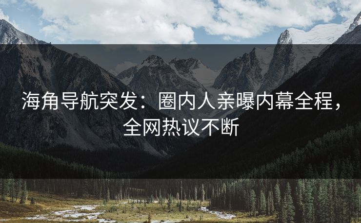 海角导航突发：圈内人亲曝内幕全程，全网热议不断