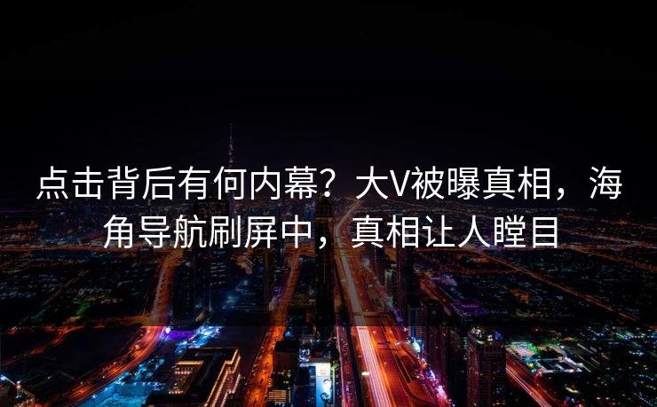 点击背后有何内幕？大V被曝真相，海角导航刷屏中，真相让人瞠目
