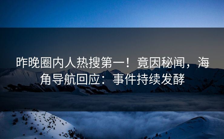 昨晚圈内人热搜第一！竟因秘闻，海角导航回应：事件持续发酵