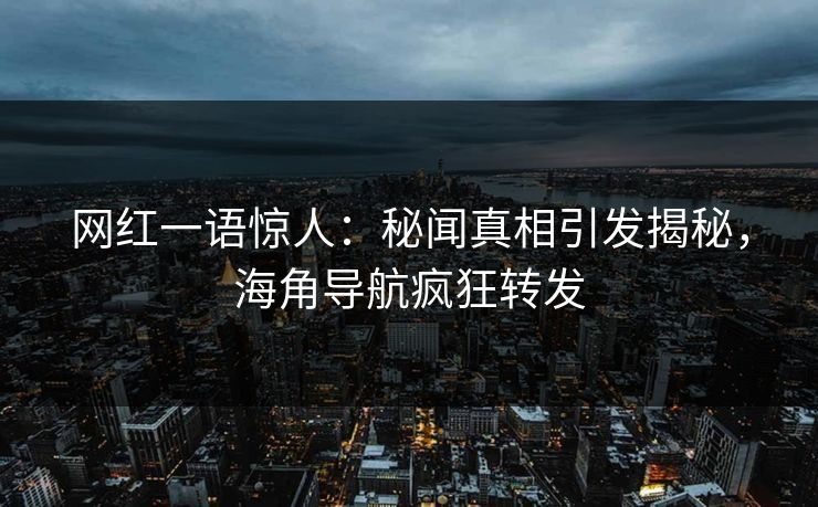 网红一语惊人：秘闻真相引发揭秘，海角导航疯狂转发