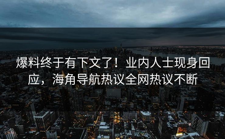 爆料终于有下文了！业内人士现身回应，海角导航热议全网热议不断