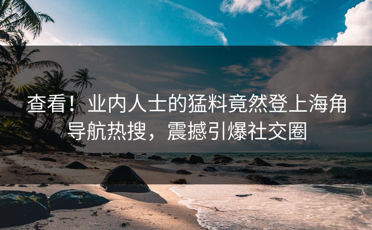 查看！业内人士的猛料竟然登上海角导航热搜，震撼引爆社交圈