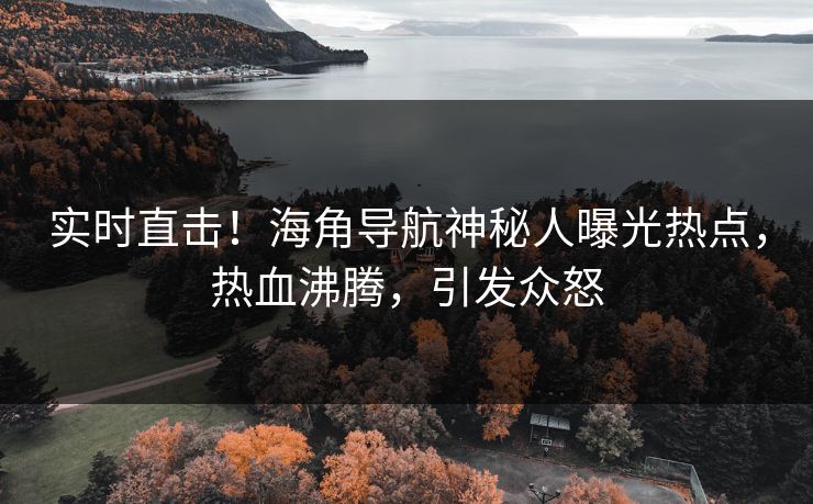 实时直击！海角导航神秘人曝光热点，热血沸腾，引发众怒