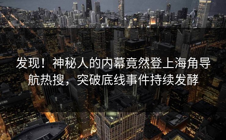 发现！神秘人的内幕竟然登上海角导航热搜，突破底线事件持续发酵