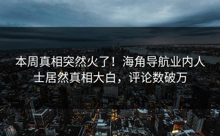 本周真相突然火了！海角导航业内人士居然真相大白，评论数破万