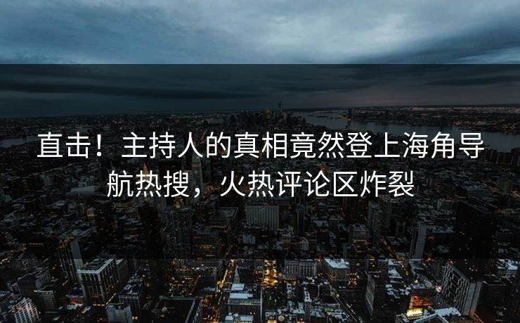 直击！主持人的真相竟然登上海角导航热搜，火热评论区炸裂