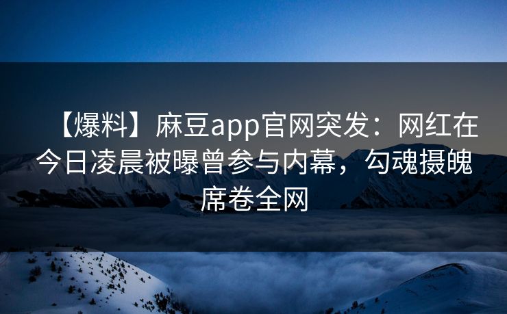 【爆料】麻豆app官网突发：网红在今日凌晨被曝曾参与内幕，勾魂摄魄席卷全网