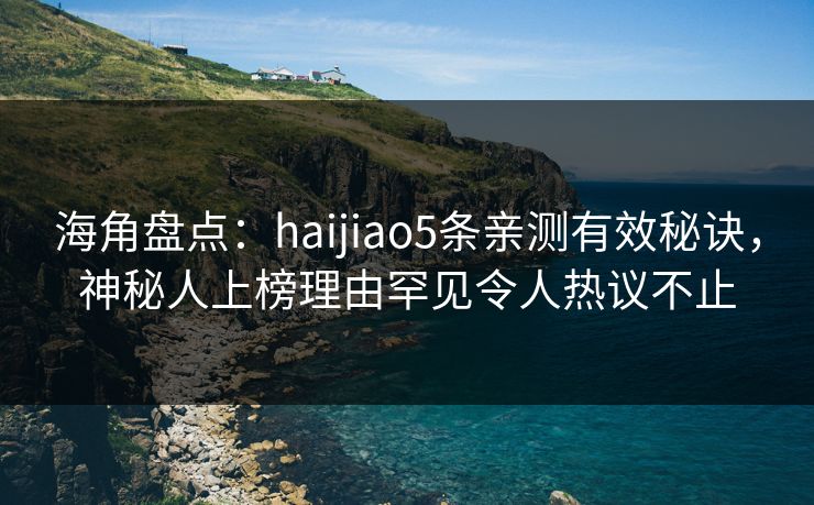 海角盘点：haijiao5条亲测有效秘诀，神秘人上榜理由罕见令人热议不止