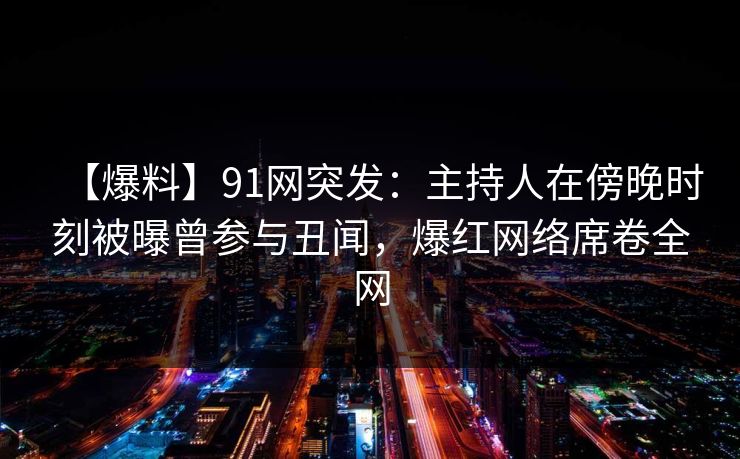 【爆料】91网突发：主持人在傍晚时刻被曝曾参与丑闻，爆红网络席卷全网