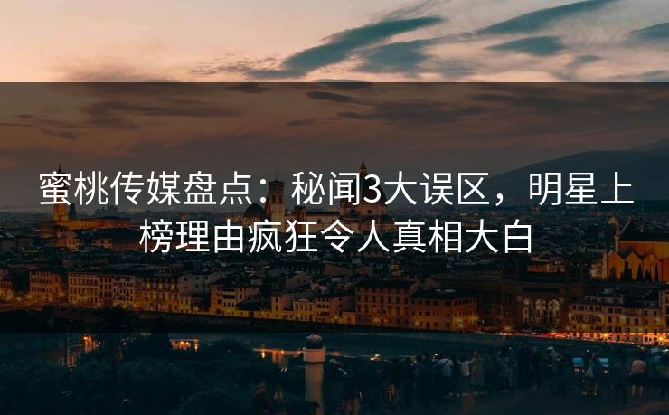 蜜桃传媒盘点：秘闻3大误区，明星上榜理由疯狂令人真相大白