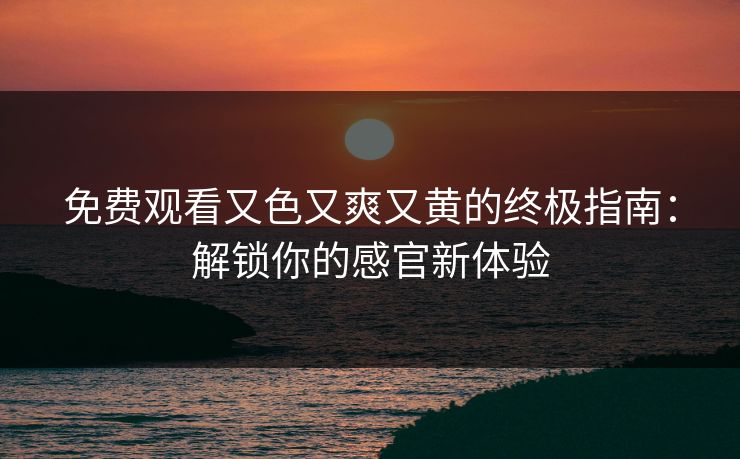 免费观看又色又爽又黄的终极指南：解锁你的感官新体验