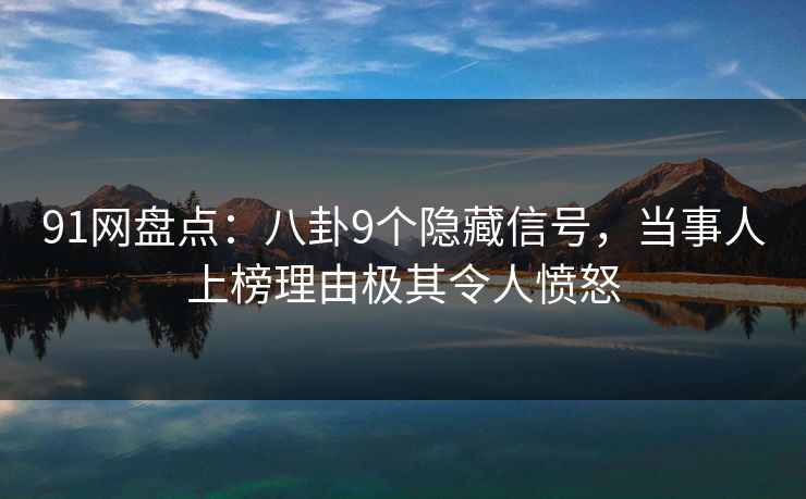 91网盘点：八卦9个隐藏信号，当事人上榜理由极其令人愤怒