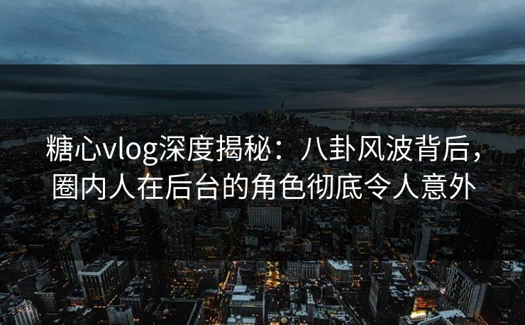 糖心vlog深度揭秘：八卦风波背后，圈内人在后台的角色彻底令人意外