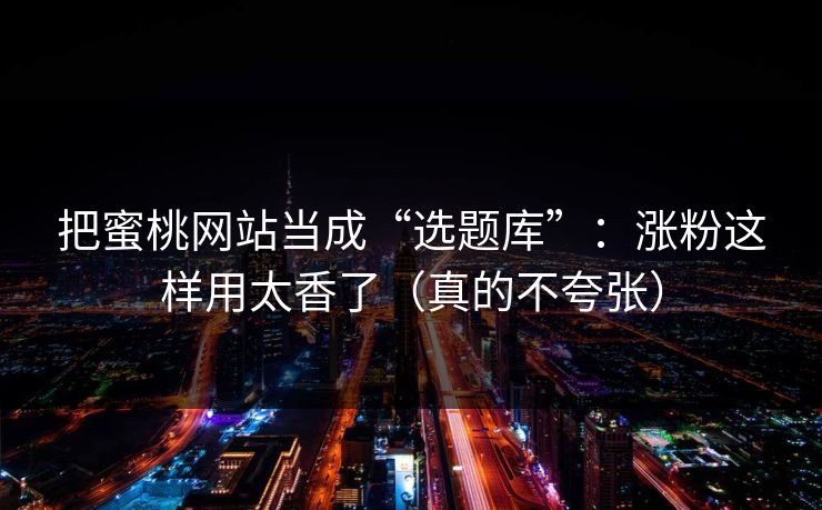 把蜜桃网站当成“选题库”：涨粉这样用太香了（真的不夸张）