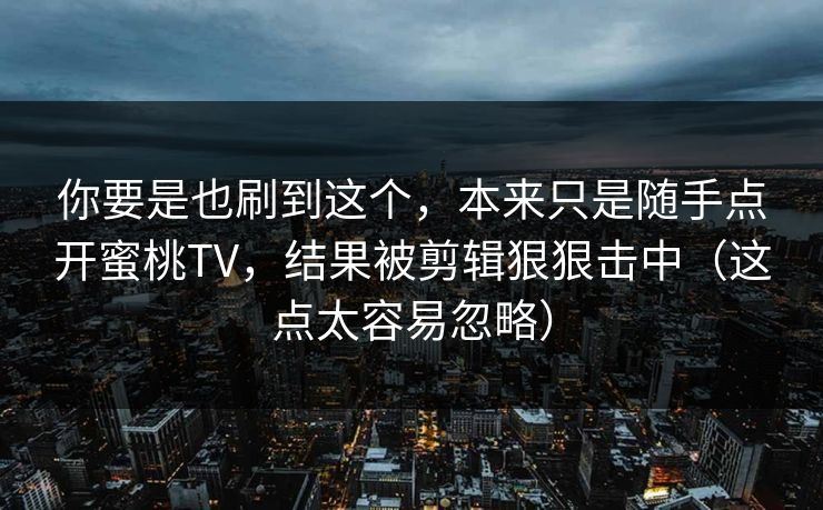 你要是也刷到这个，本来只是随手点开蜜桃TV，结果被剪辑狠狠击中（这点太容易忽略）