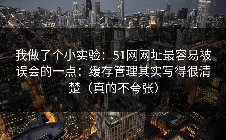 我做了个小实验：51网网址最容易被误会的一点：缓存管理其实写得很清楚（真的不夸张）