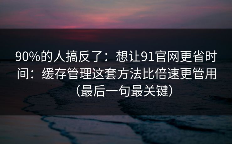 90%的人搞反了：想让91官网更省时间：缓存管理这套方法比倍速更管用（最后一句最关键）