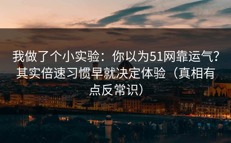 我做了个小实验：你以为51网靠运气？其实倍速习惯早就决定体验（真相有点反常识）