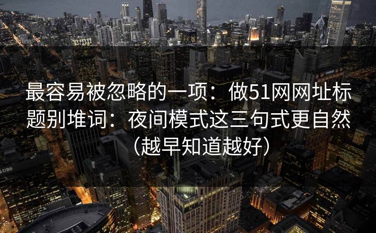 最容易被忽略的一项：做51网网址标题别堆词：夜间模式这三句式更自然（越早知道越好）